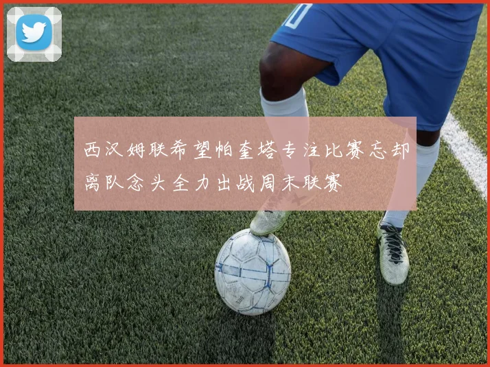 西汉姆联希望帕奎塔专注比赛忘却离队念头全力出战周末联赛