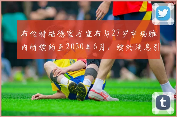 布伦特福德官方宣布与27岁中场雅内特续约至2030年6月，续约消息引发关注