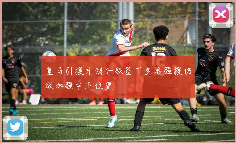 皇马引援计划升级签下多名强援仍欲加强中卫位置