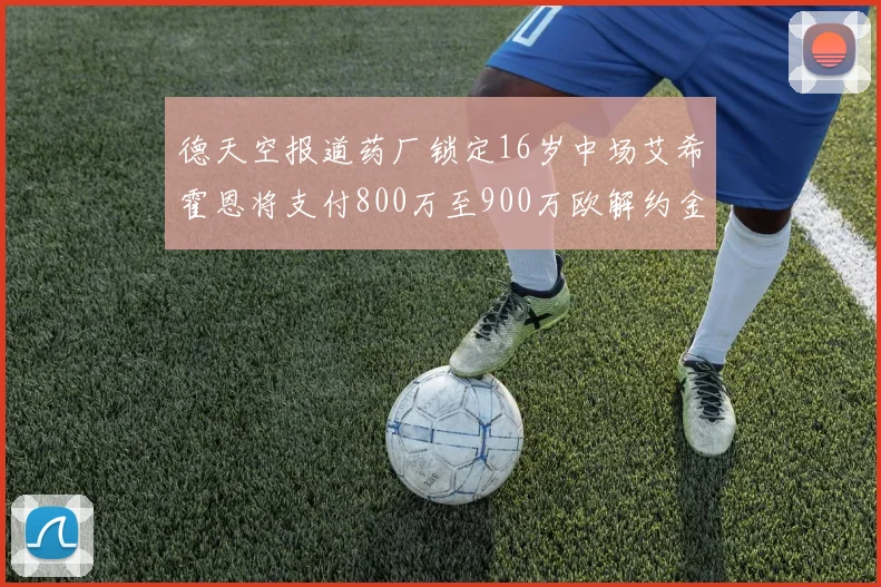 德天空报道药厂锁定16岁中场艾希霍恩将支付800万至900万欧解约金