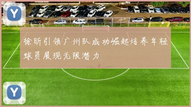 徐昕引领广州队成功崛起培养年轻球员展现无限潜力