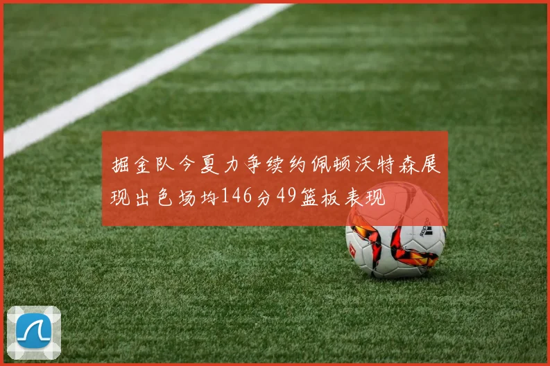 掘金队今夏力争续约佩顿沃特森展现出色场均146分49篮板表现
