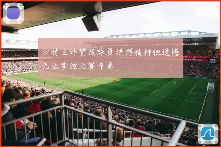 沙特主帅赞扬球员拼搏精神但遗憾无法掌控比赛节奏