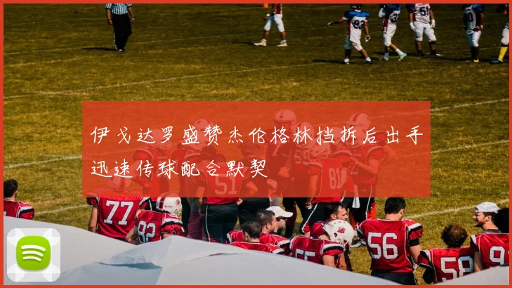 伊戈达罗盛赞杰伦格林挡拆后出手迅速传球配合默契