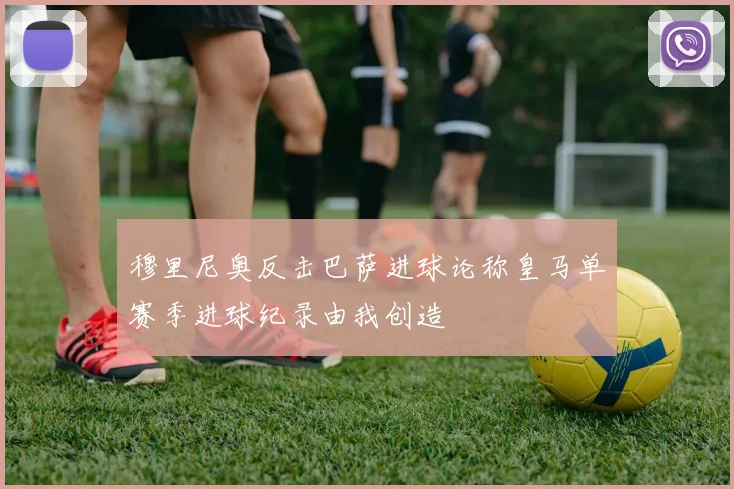 穆里尼奥反击巴萨进球论称皇马单赛季进球纪录由我创造