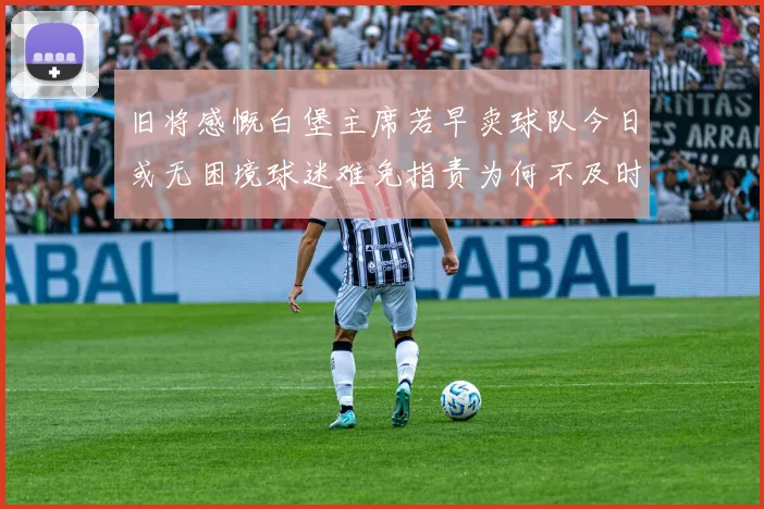 旧将感慨白堡主席若早卖球队今日或无困境球迷难免指责为何不及时出售