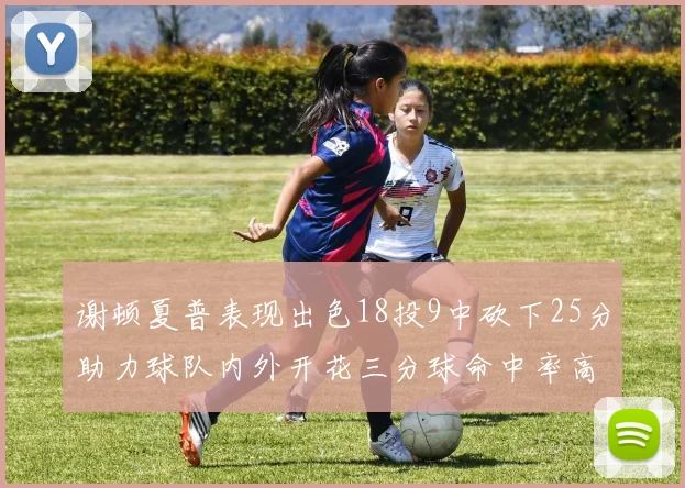 谢顿夏普表现出色18投9中砍下25分助力球队内外开花三分球命中率高达50