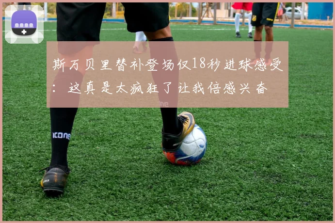 斯万贝里替补登场仅18秒进球感受：这真是太疯狂了让我倍感兴奋