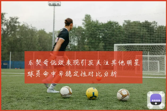 东契奇低效表现引发关注其他明星球员命中率稳定性对比分析