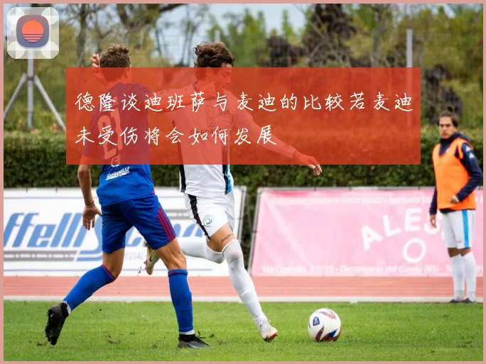 德隆谈迪班萨与麦迪的比较若麦迪未受伤将会如何发展