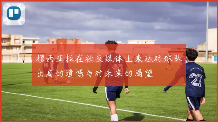 穆西亚拉在社交媒体上表达对球队出局的遗憾与对未来的渴望