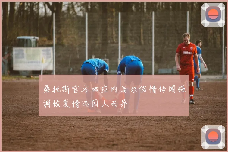 桑托斯官方回应内马尔伤情传闻强调恢复情况因人而异