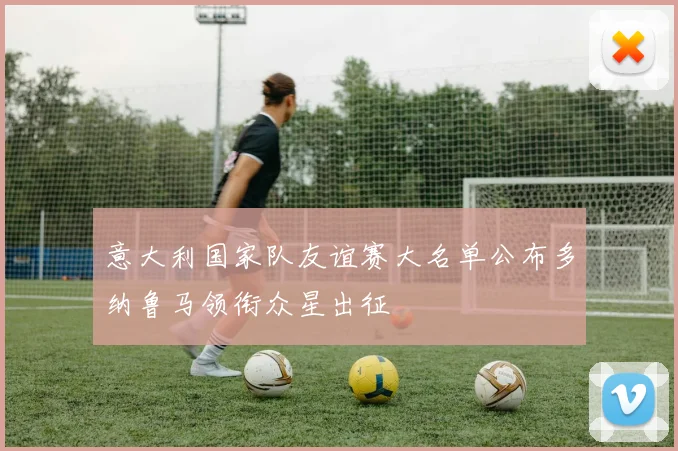 意大利国家队友谊赛大名单公布多纳鲁马领衔众星出征