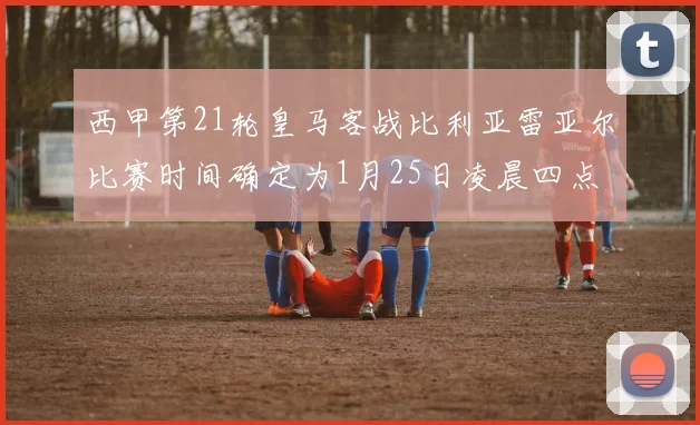 西甲第21轮皇马客战比利亚雷亚尔比赛时间确定为1月25日凌晨四点