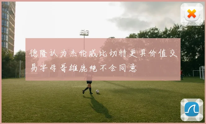 德隆认为杰伦威比切特更具价值交易字母哥雄鹿绝不会同意