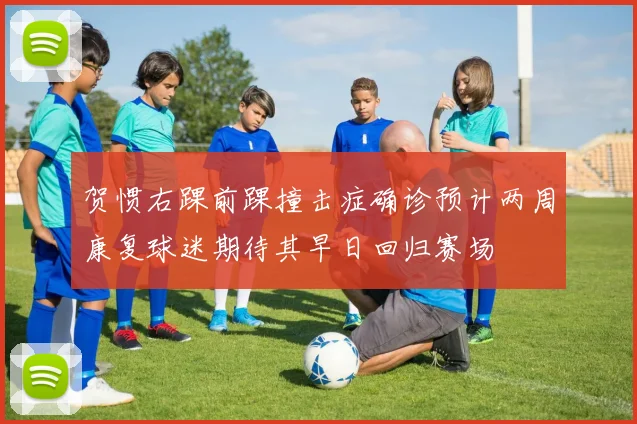 贺惯右踝前踝撞击症确诊预计两周康复球迷期待其早日回归赛场