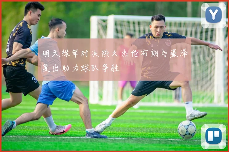 明天绿军对决热火杰伦布朗与豪泽复出助力球队争胜