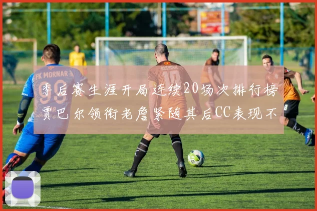 季后赛生涯开局连续20场次排行榜贾巴尔领衔老詹紧随其后CC表现不俗