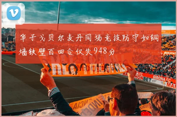 华子戈贝尔麦丹同场竞技防守如铜墙铁壁百回合仅失948分