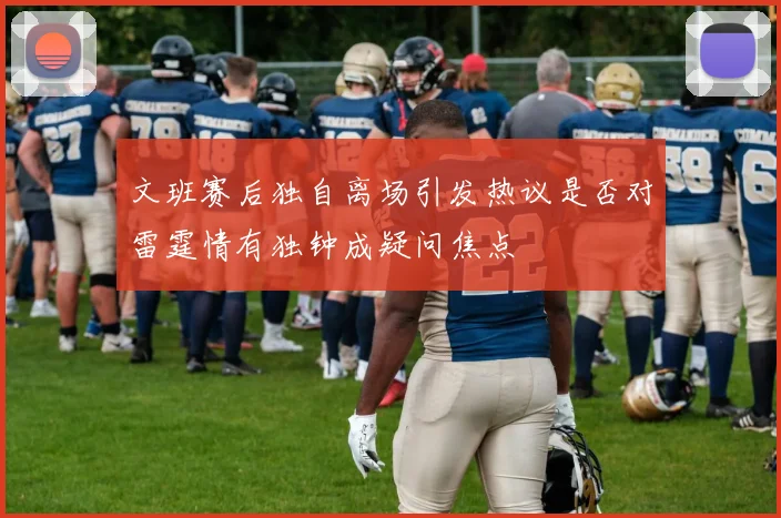 文班赛后独自离场引发热议是否对雷霆情有独钟成疑问焦点