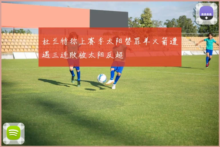 杜兰特称上赛季太阳替罪羊火箭遭遇三连败被太阳反超