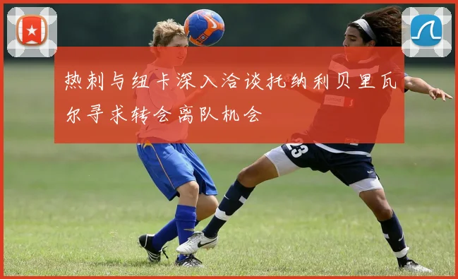 热刺与纽卡深入洽谈托纳利贝里瓦尔寻求转会离队机会
