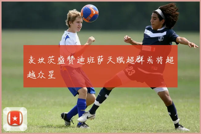 麦坎茨盛赞迪班萨天赋超群或将超越众星