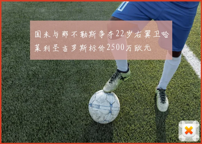 国米与那不勒斯争夺22岁右翼卫哈莱利圣吉罗斯标价2500万欧元